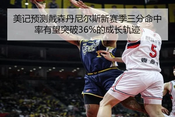 美记预测戴森丹尼尔斯新赛季三分命中率有望突破36%的成长轨迹
