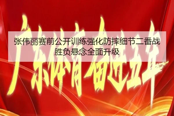 张伟丽赛前公开训练强化防摔细节二番战胜负悬念全面升级